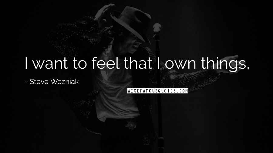 Steve Wozniak Quotes: I want to feel that I own things,