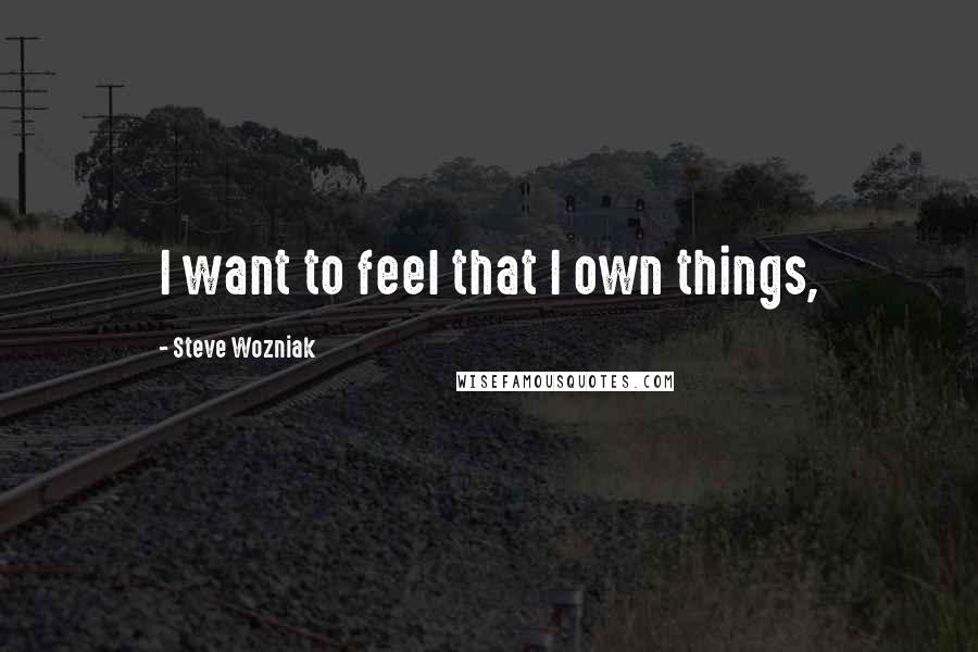 Steve Wozniak Quotes: I want to feel that I own things,