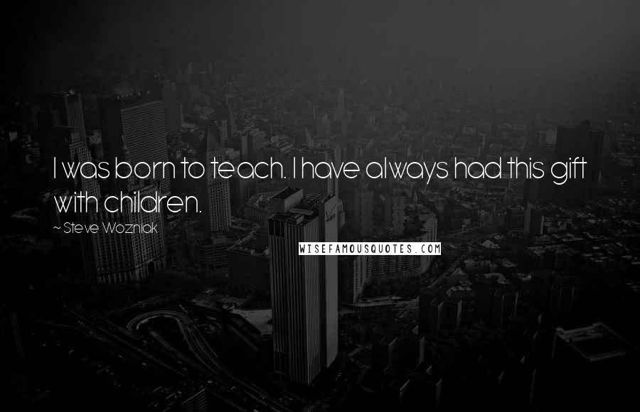 Steve Wozniak Quotes: I was born to teach. I have always had this gift with children.