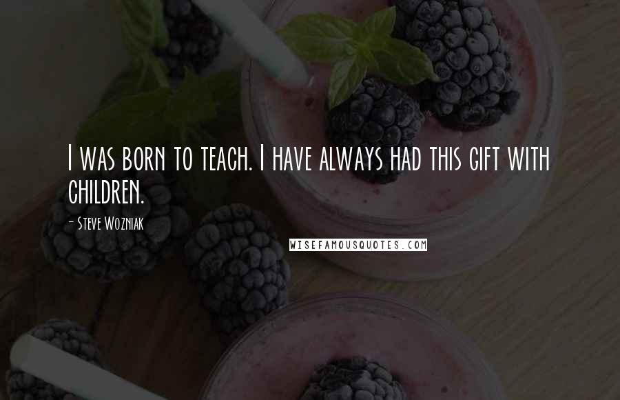Steve Wozniak Quotes: I was born to teach. I have always had this gift with children.