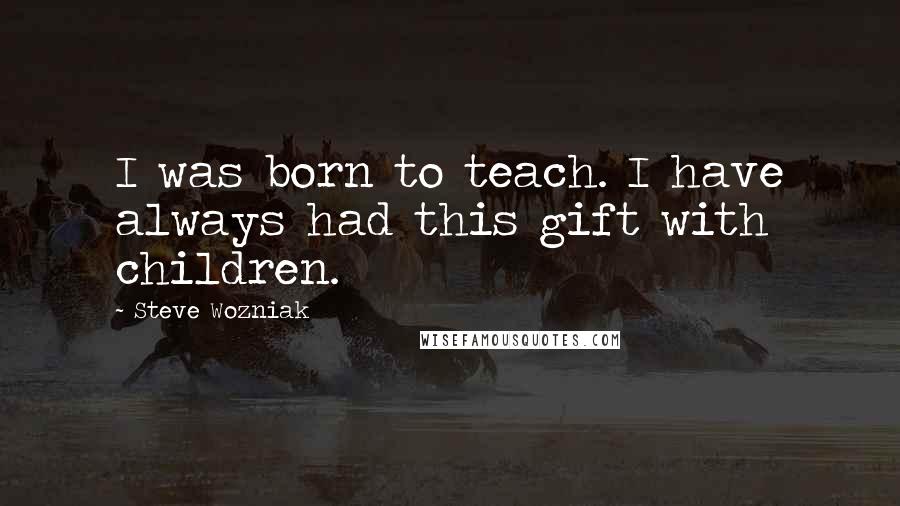 Steve Wozniak Quotes: I was born to teach. I have always had this gift with children.