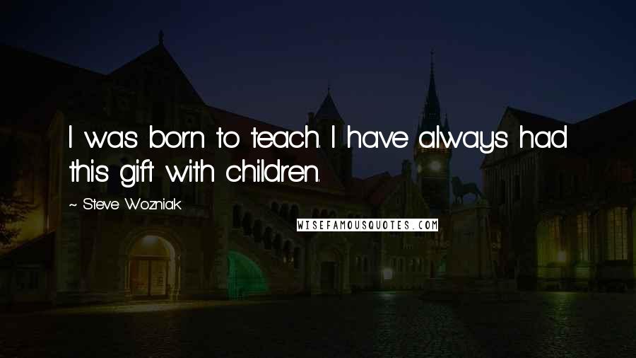 Steve Wozniak Quotes: I was born to teach. I have always had this gift with children.