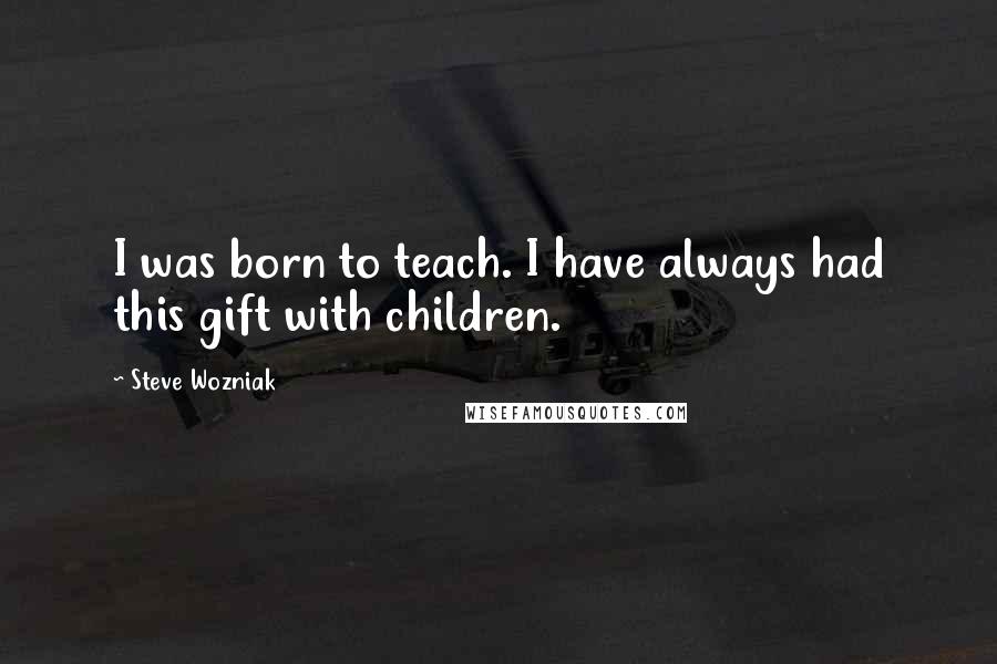 Steve Wozniak Quotes: I was born to teach. I have always had this gift with children.