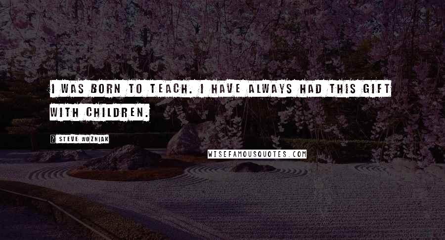 Steve Wozniak Quotes: I was born to teach. I have always had this gift with children.