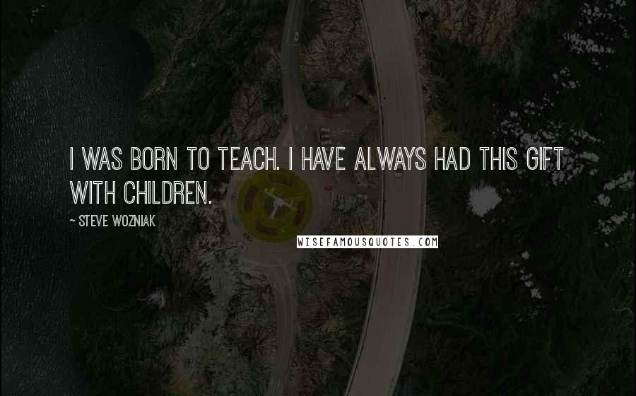 Steve Wozniak Quotes: I was born to teach. I have always had this gift with children.