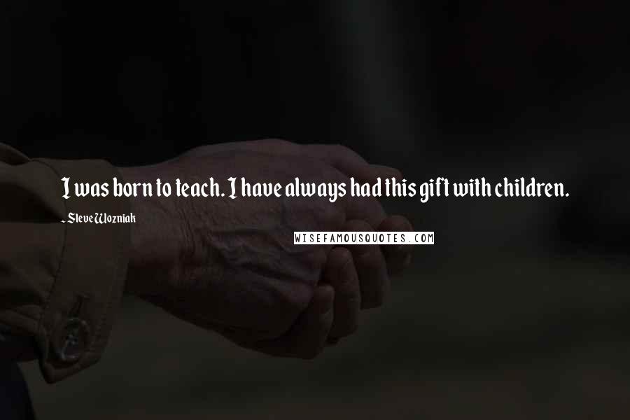 Steve Wozniak Quotes: I was born to teach. I have always had this gift with children.