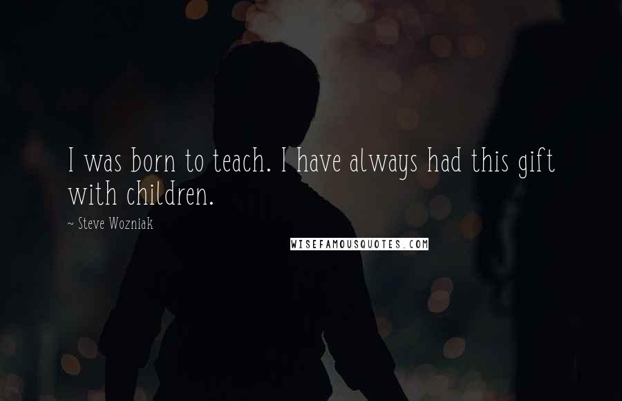 Steve Wozniak Quotes: I was born to teach. I have always had this gift with children.