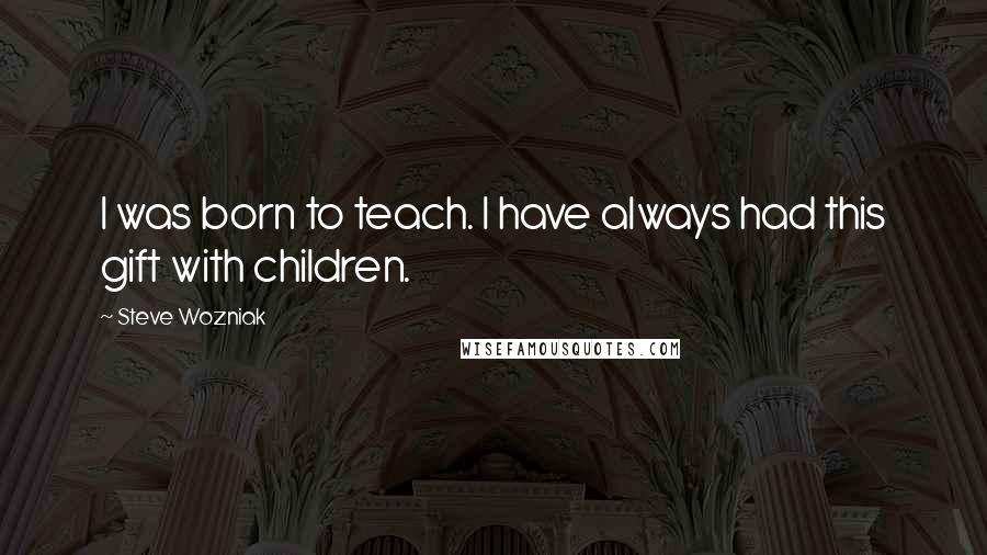 Steve Wozniak Quotes: I was born to teach. I have always had this gift with children.