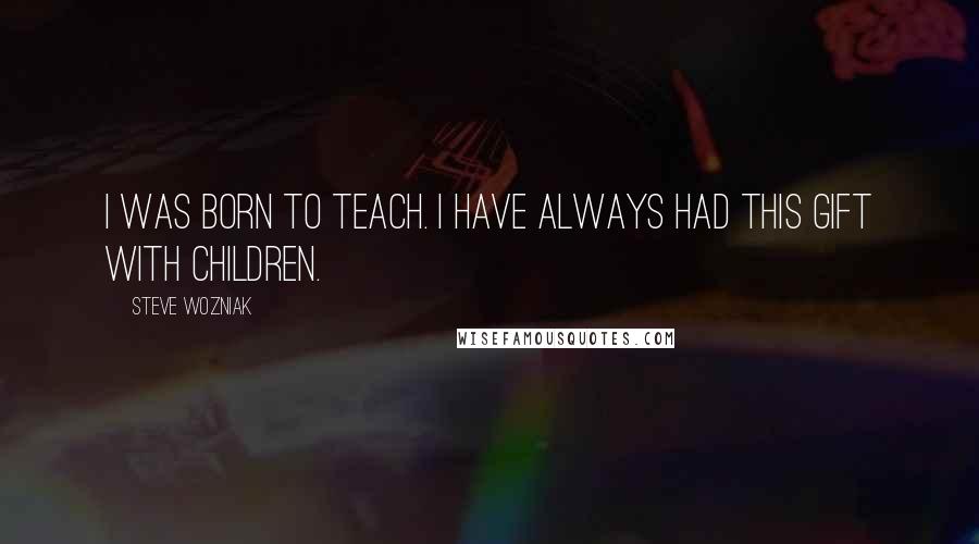Steve Wozniak Quotes: I was born to teach. I have always had this gift with children.