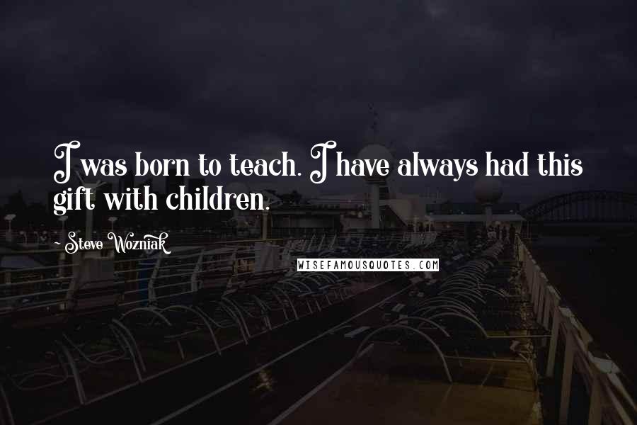 Steve Wozniak Quotes: I was born to teach. I have always had this gift with children.