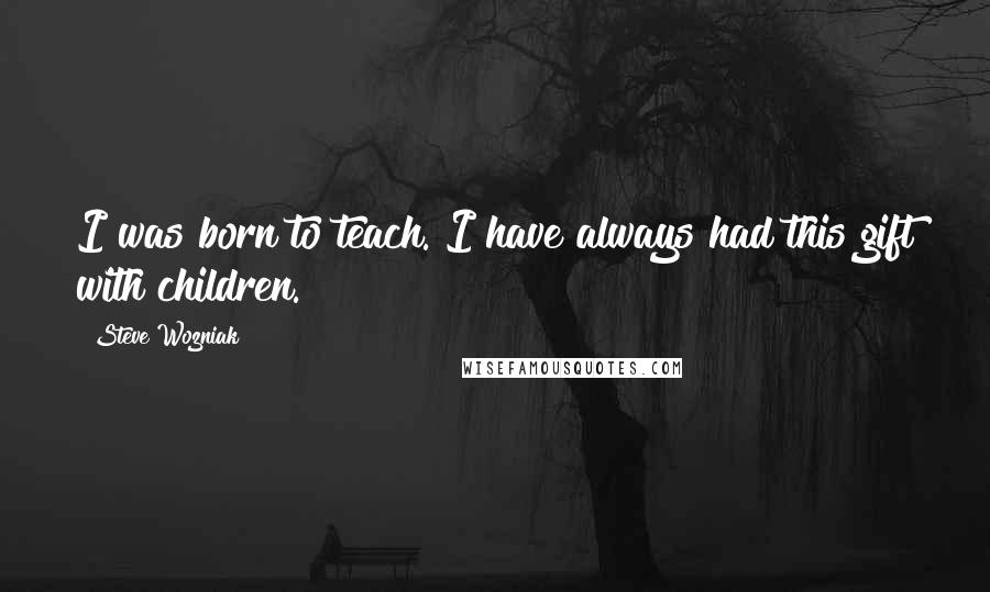 Steve Wozniak Quotes: I was born to teach. I have always had this gift with children.