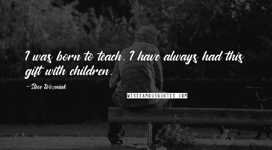 Steve Wozniak Quotes: I was born to teach. I have always had this gift with children.