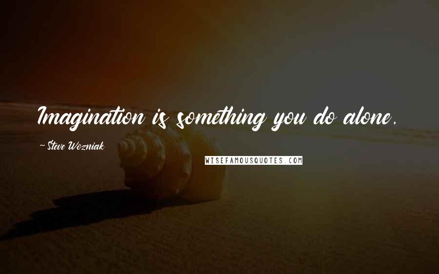 Steve Wozniak Quotes: Imagination is something you do alone.