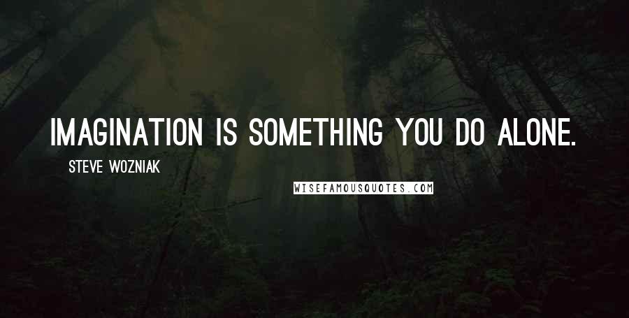 Steve Wozniak Quotes: Imagination is something you do alone.