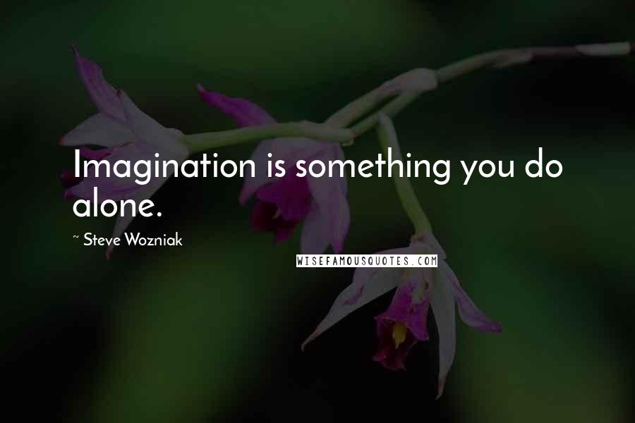Steve Wozniak Quotes: Imagination is something you do alone.