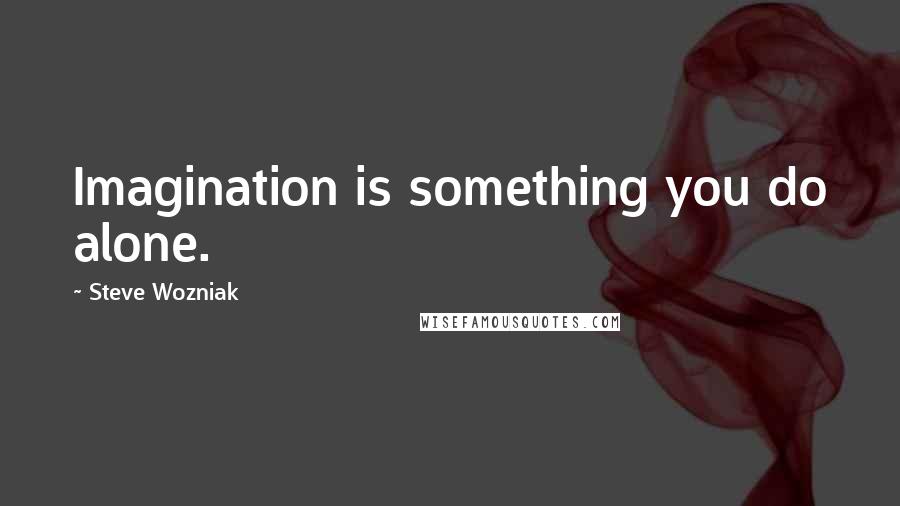 Steve Wozniak Quotes: Imagination is something you do alone.