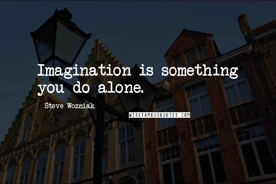 Steve Wozniak Quotes: Imagination is something you do alone.