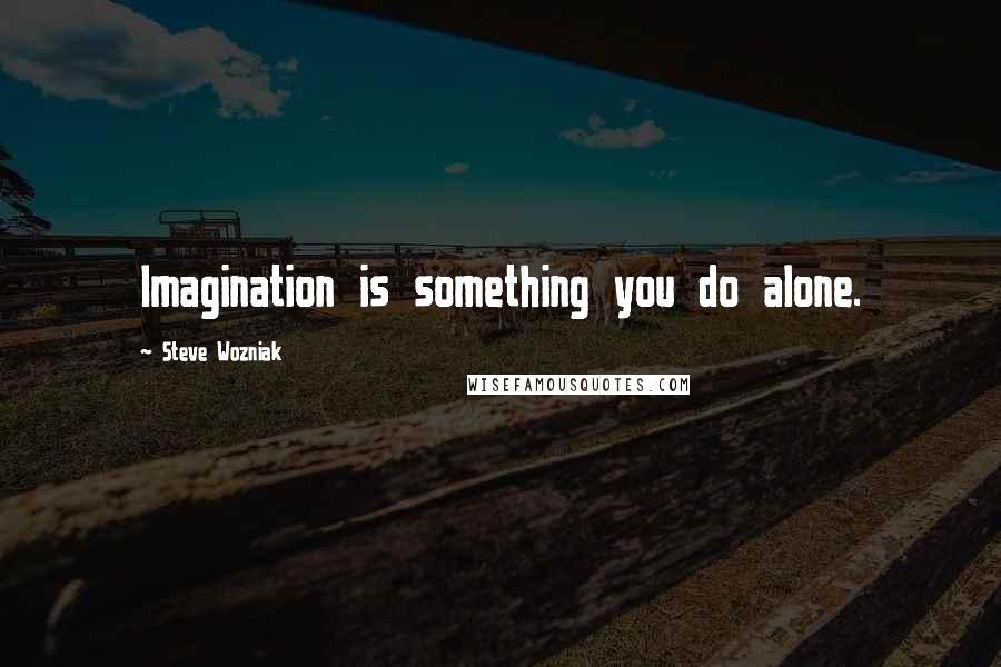 Steve Wozniak Quotes: Imagination is something you do alone.