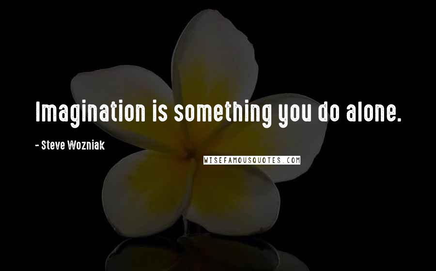 Steve Wozniak Quotes: Imagination is something you do alone.