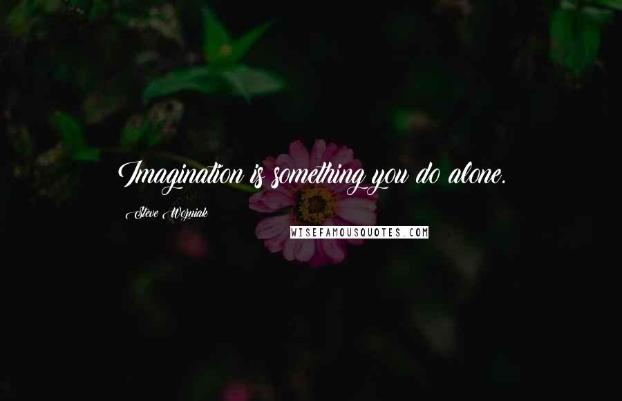 Steve Wozniak Quotes: Imagination is something you do alone.