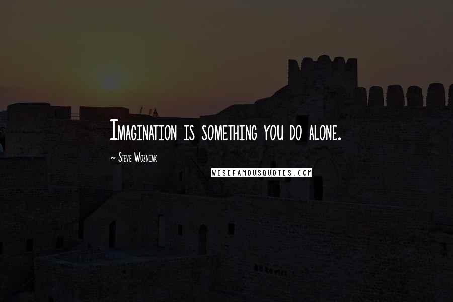 Steve Wozniak Quotes: Imagination is something you do alone.