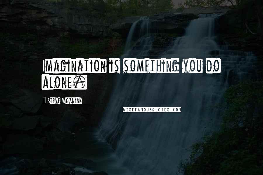 Steve Wozniak Quotes: Imagination is something you do alone.