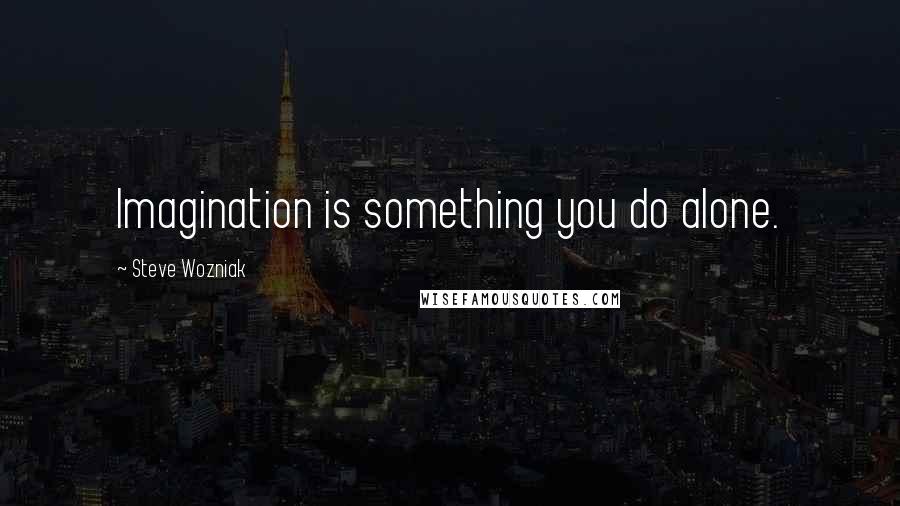 Steve Wozniak Quotes: Imagination is something you do alone.
