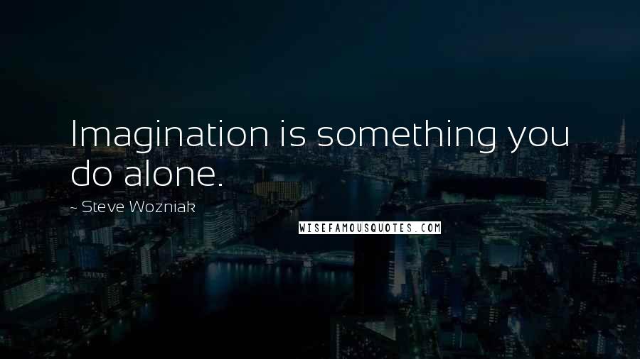 Steve Wozniak Quotes: Imagination is something you do alone.