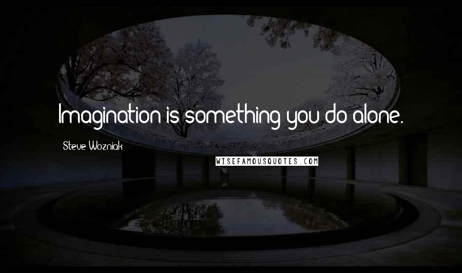 Steve Wozniak Quotes: Imagination is something you do alone.