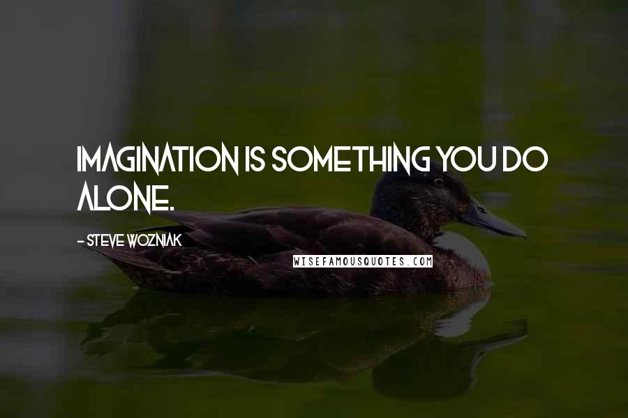 Steve Wozniak Quotes: Imagination is something you do alone.