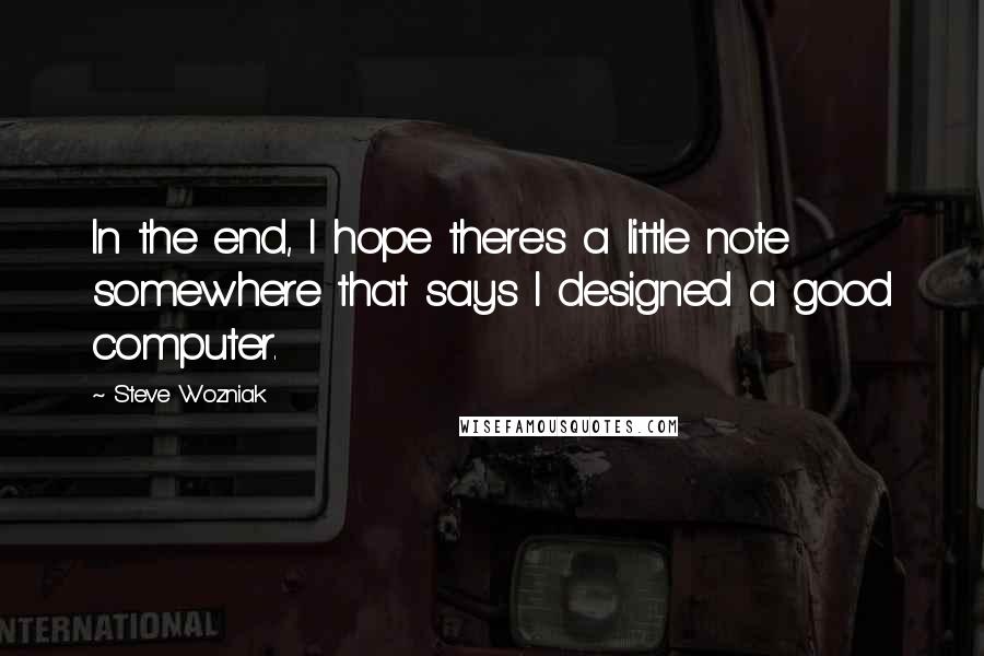 Steve Wozniak Quotes: In the end, I hope there's a little note somewhere that says I designed a good computer.