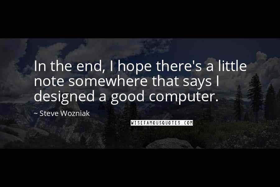 Steve Wozniak Quotes: In the end, I hope there's a little note somewhere that says I designed a good computer.