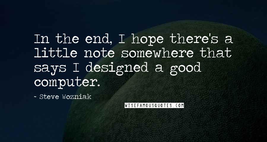 Steve Wozniak Quotes: In the end, I hope there's a little note somewhere that says I designed a good computer.