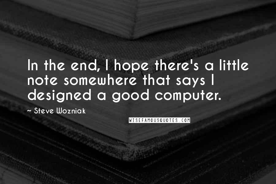 Steve Wozniak Quotes: In the end, I hope there's a little note somewhere that says I designed a good computer.