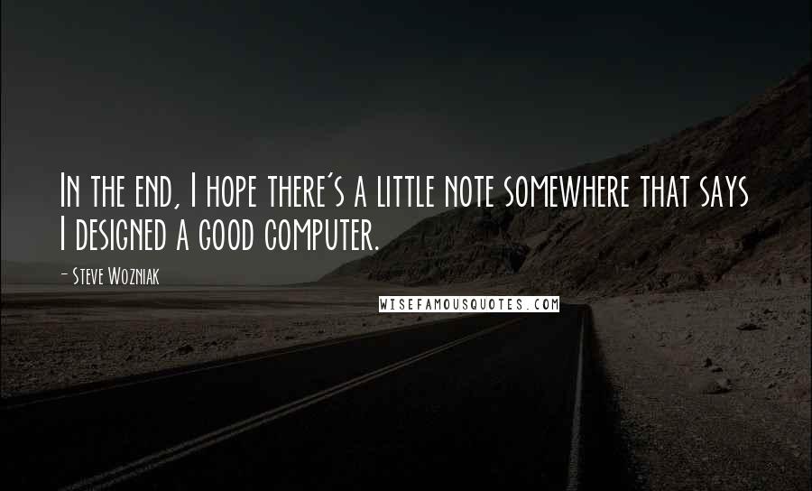 Steve Wozniak Quotes: In the end, I hope there's a little note somewhere that says I designed a good computer.