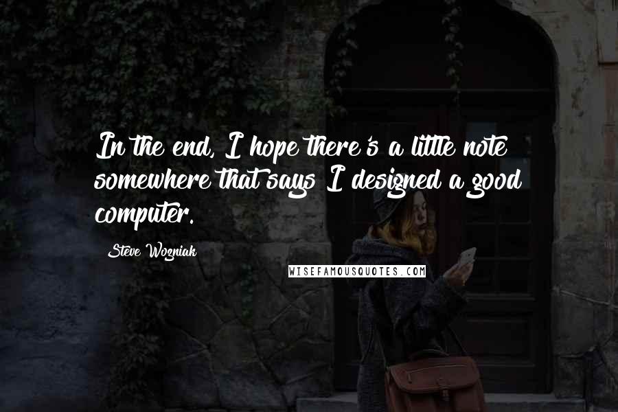 Steve Wozniak Quotes: In the end, I hope there's a little note somewhere that says I designed a good computer.