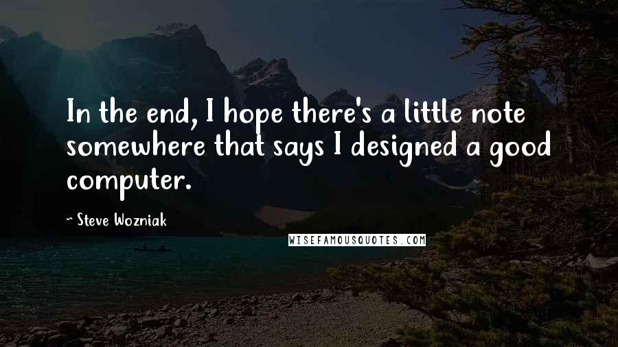 Steve Wozniak Quotes: In the end, I hope there's a little note somewhere that says I designed a good computer.