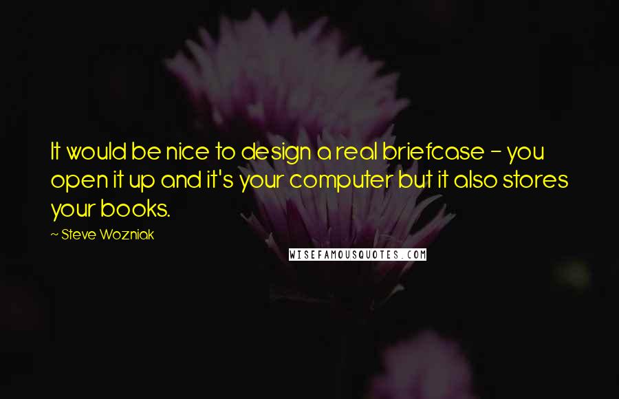 Steve Wozniak Quotes: It would be nice to design a real briefcase - you open it up and it's your computer but it also stores your books.