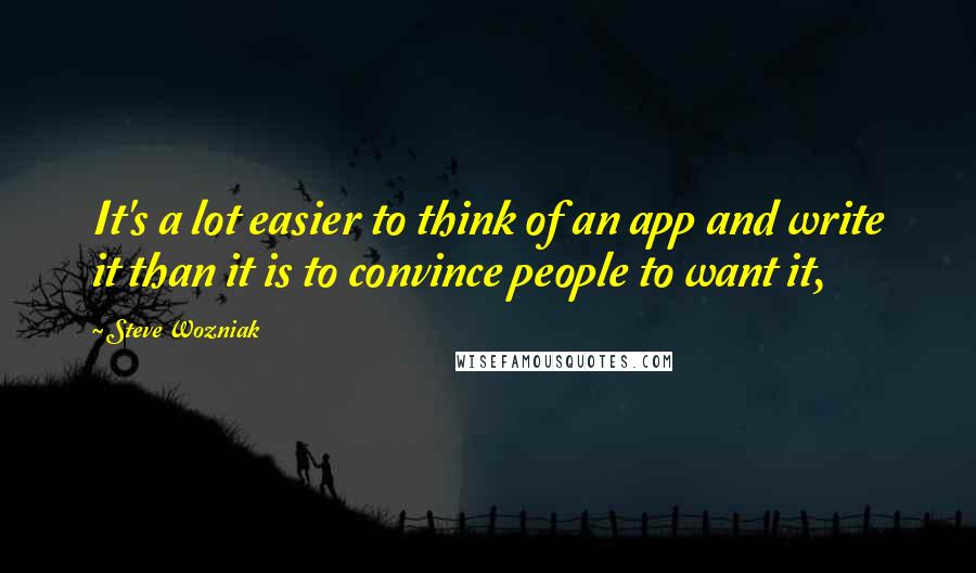 Steve Wozniak Quotes: It's a lot easier to think of an app and write it than it is to convince people to want it,