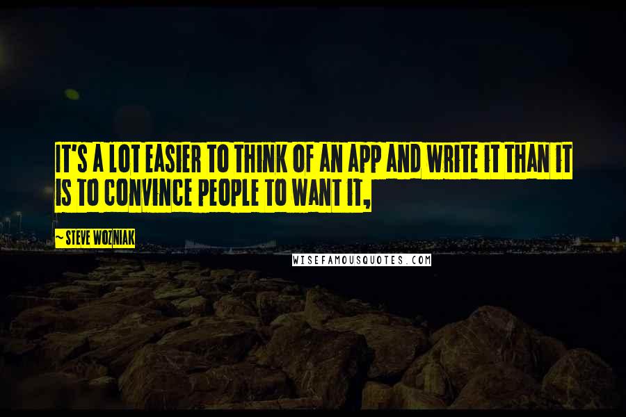 Steve Wozniak Quotes: It's a lot easier to think of an app and write it than it is to convince people to want it,