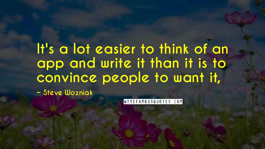 Steve Wozniak Quotes: It's a lot easier to think of an app and write it than it is to convince people to want it,