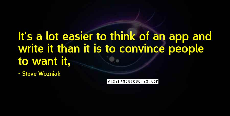 Steve Wozniak Quotes: It's a lot easier to think of an app and write it than it is to convince people to want it,