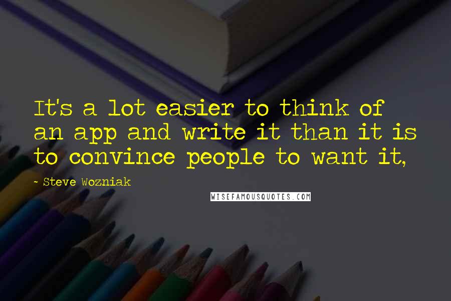 Steve Wozniak Quotes: It's a lot easier to think of an app and write it than it is to convince people to want it,