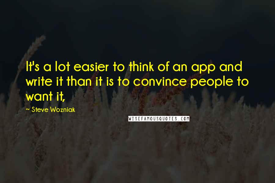 Steve Wozniak Quotes: It's a lot easier to think of an app and write it than it is to convince people to want it,