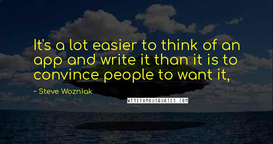 Steve Wozniak Quotes: It's a lot easier to think of an app and write it than it is to convince people to want it,