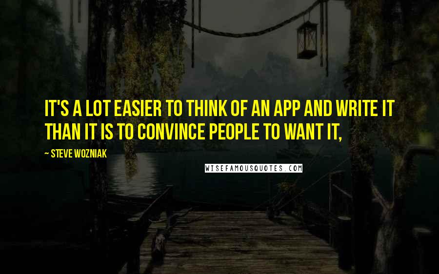 Steve Wozniak Quotes: It's a lot easier to think of an app and write it than it is to convince people to want it,