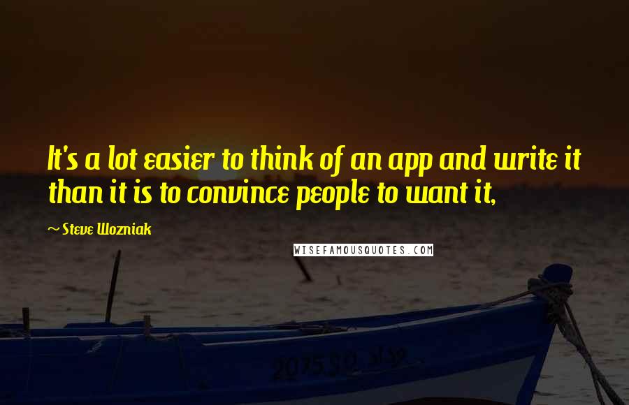Steve Wozniak Quotes: It's a lot easier to think of an app and write it than it is to convince people to want it,