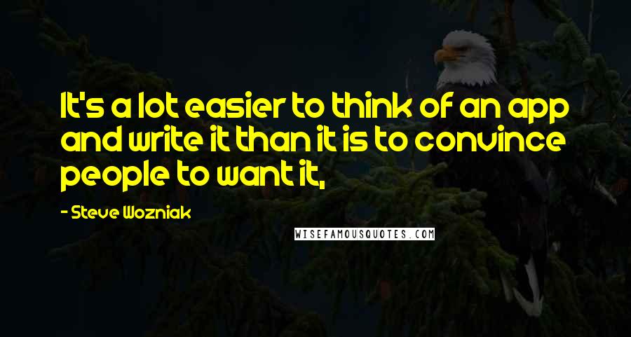 Steve Wozniak Quotes: It's a lot easier to think of an app and write it than it is to convince people to want it,