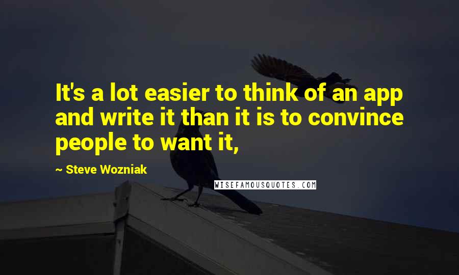 Steve Wozniak Quotes: It's a lot easier to think of an app and write it than it is to convince people to want it,