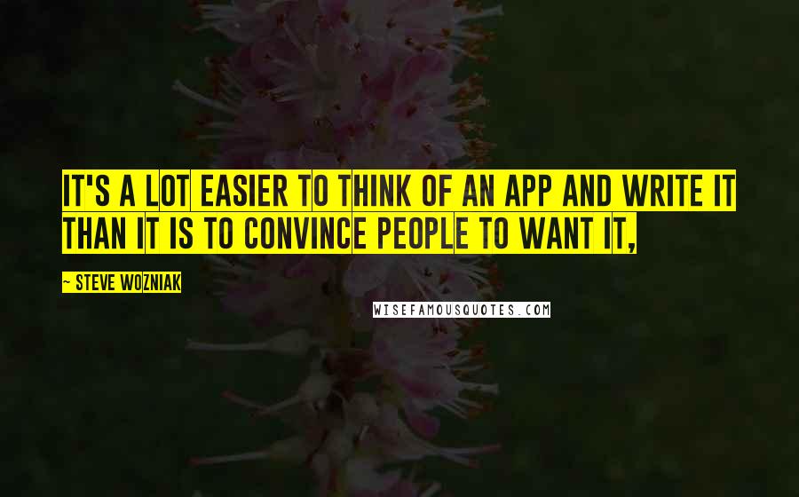 Steve Wozniak Quotes: It's a lot easier to think of an app and write it than it is to convince people to want it,